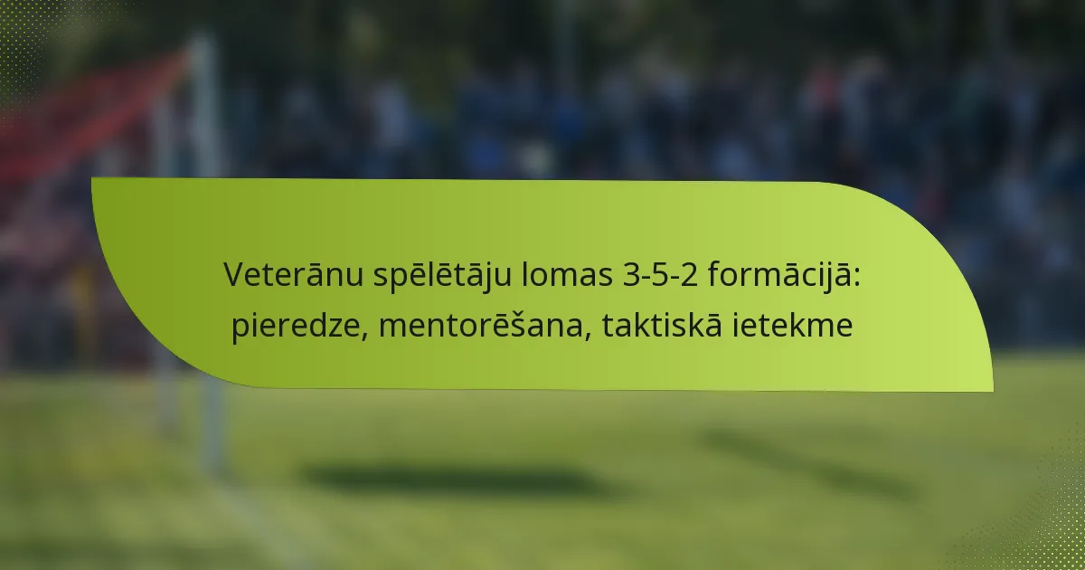 Veterānu spēlētāju lomas 3-5-2 formācijā: pieredze, mentorēšana, taktiskā ietekme
