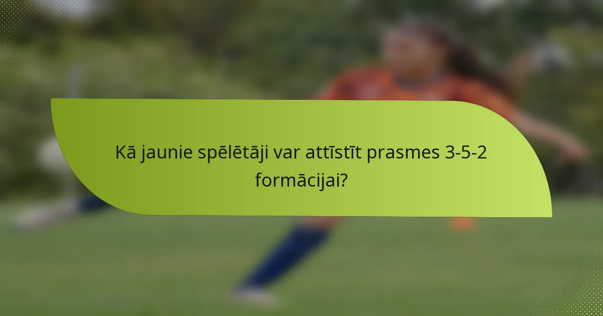 Kā jaunie spēlētāji var attīstīt prasmes 3-5-2 formācijai?