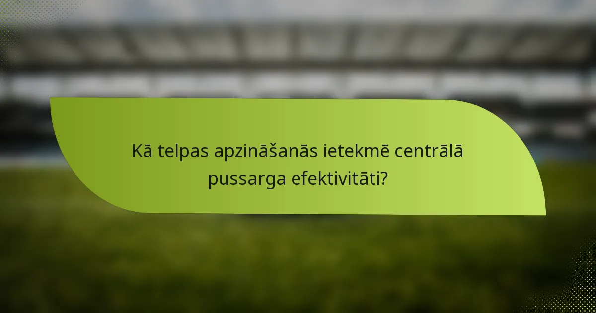Kā telpas apzināšanās ietekmē centrālā pussarga efektivitāti?