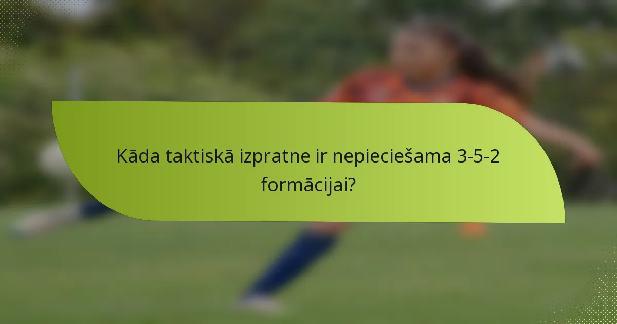 Kāda taktiskā izpratne ir nepieciešama 3-5-2 formācijai?