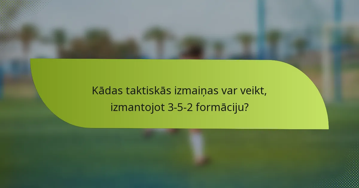 Kādas taktiskās izmaiņas var veikt, izmantojot 3-5-2 formāciju?