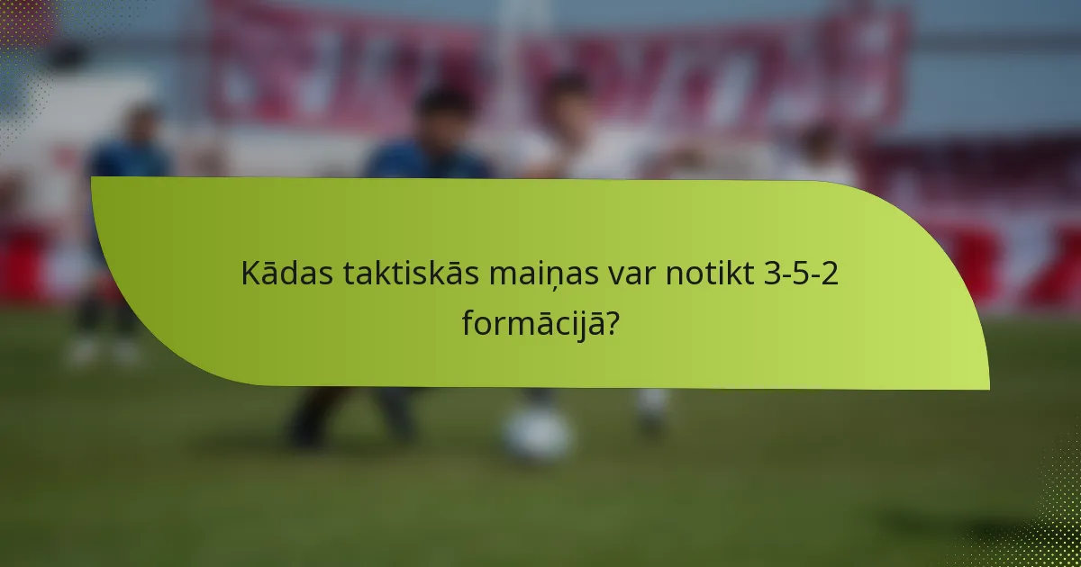 Kādas taktiskās maiņas var notikt 3-5-2 formācijā?