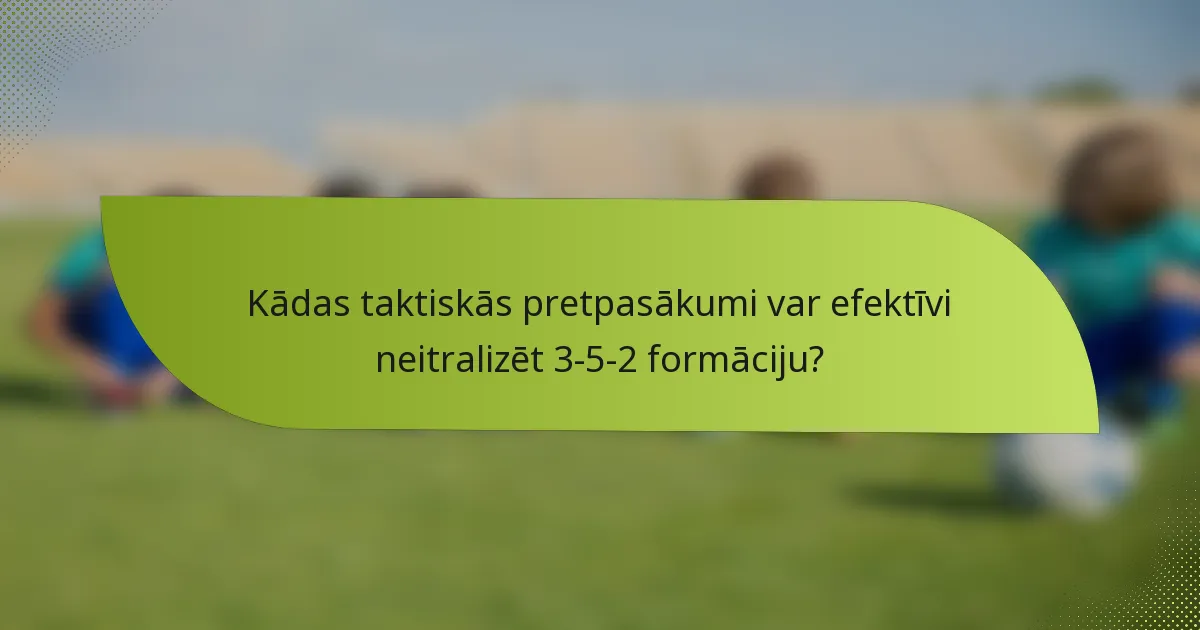 Kādas taktiskās pretpasākumi var efektīvi neitralizēt 3-5-2 formāciju?