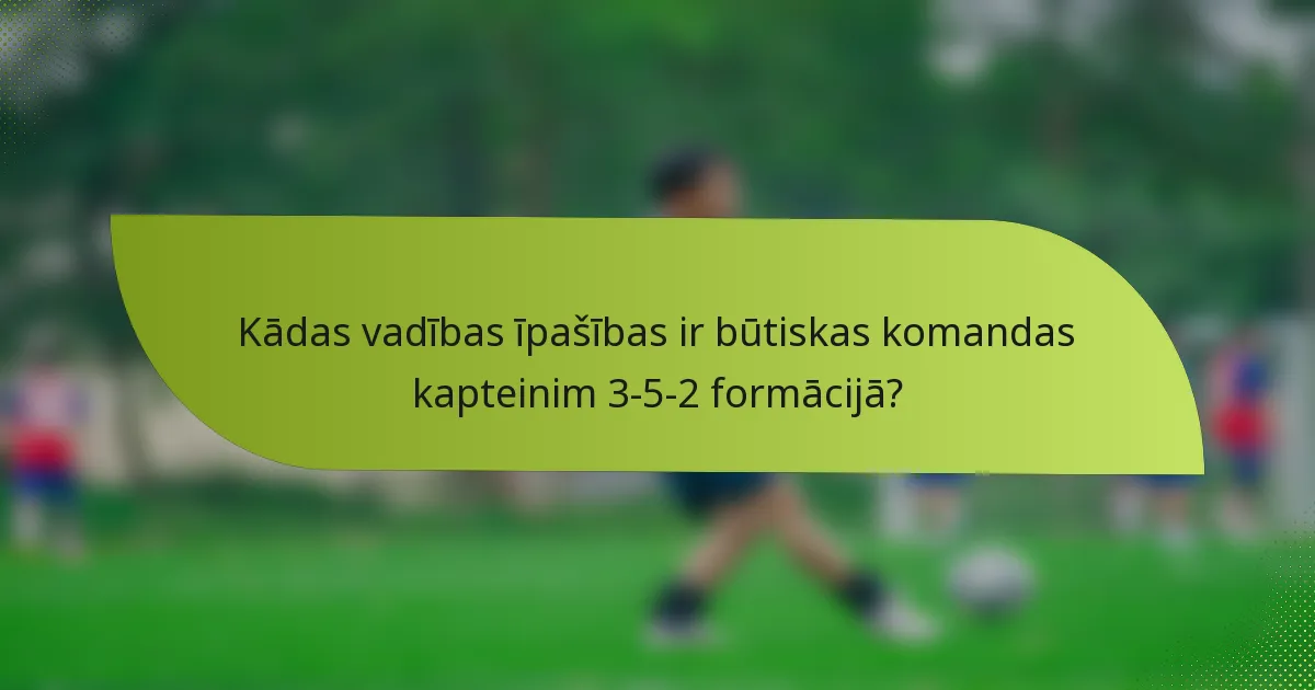 Kādas vadības īpašības ir būtiskas komandas kapteinim 3-5-2 formācijā?