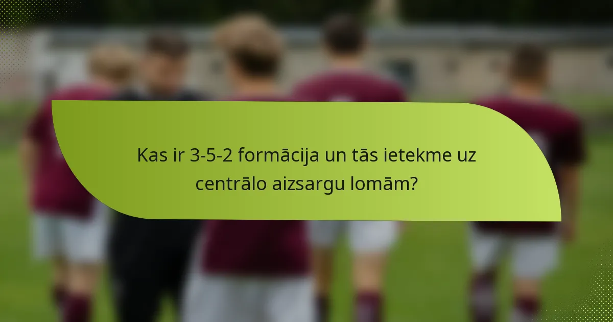 Kas ir 3-5-2 formācija un tās ietekme uz centrālo aizsargu lomām?
